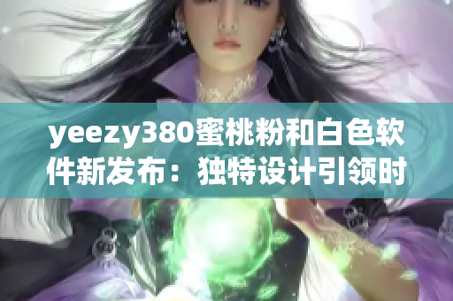 yeezy380蜜桃粉和白色软件新发布：独特设计引领时尚潮流