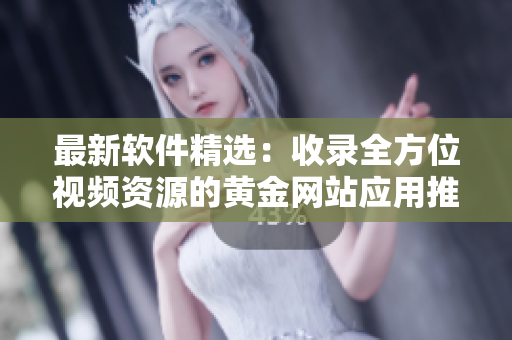 最新软件精选：收录全方位视频资源的黄金网站应用推荐