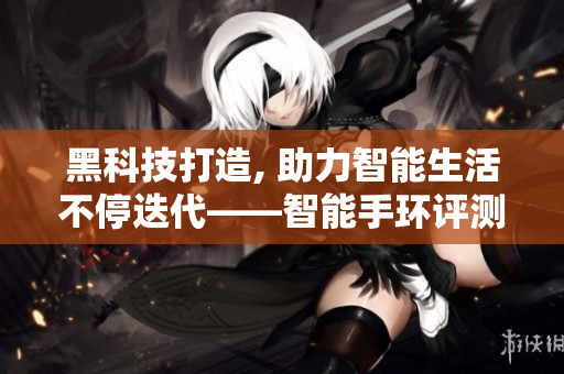 黑科技打造, 助力智能生活不停迭代——智能手环评测