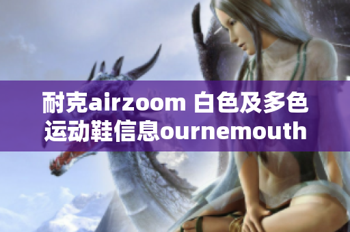耐克airzoom 白色及多色运动鞋信息ournemouth