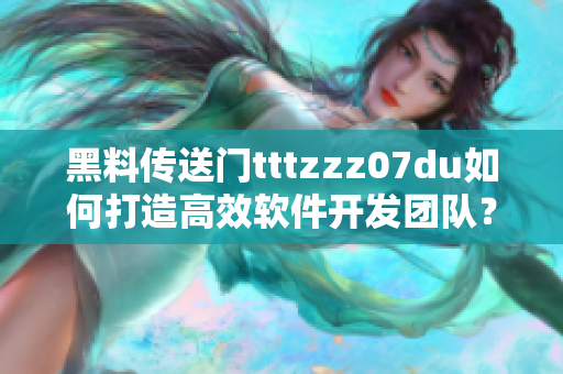 黑料传送门tttzzz07du如何打造高效软件开发团队？