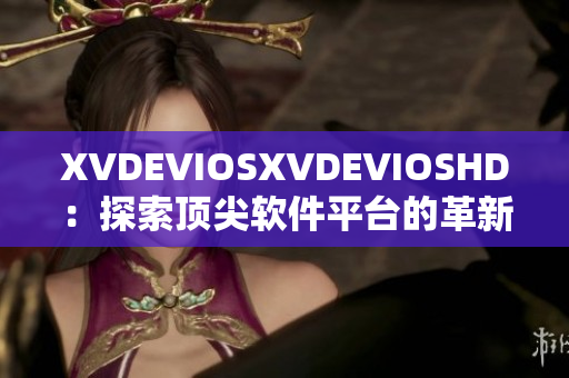 XVDEVIOSXVDEVIOSHD：探索顶尖软件平台的革新之旅