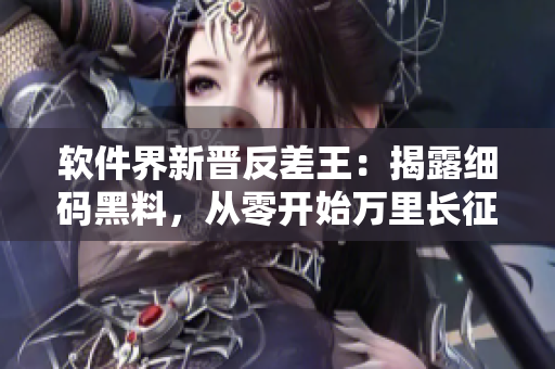 软件界新晋反差王：揭露细码黑料，从零开始万里长征