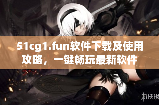 51cg1.fun软件下载及使用攻略，一键畅玩最新软件