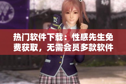 热门软件下载：性感先生免费获取，无需会员多款软件一键安装