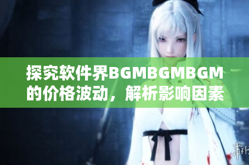 探究软件界BGMBGMBGM的价格波动，解析影响因素与市场变化趋势