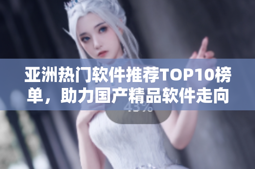 亚洲热门软件推荐TOP10榜单，助力国产精品软件走向全球