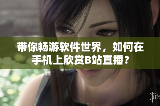 带你畅游软件世界，如何在手机上欣赏B站直播？
