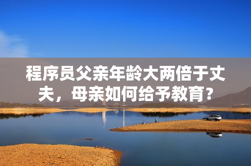 程序员父亲年龄大两倍于丈夫，母亲如何给予教育？