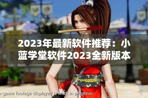 2023年最新软件推荐：小蓝学堂软件2023全新版本功能全面升级