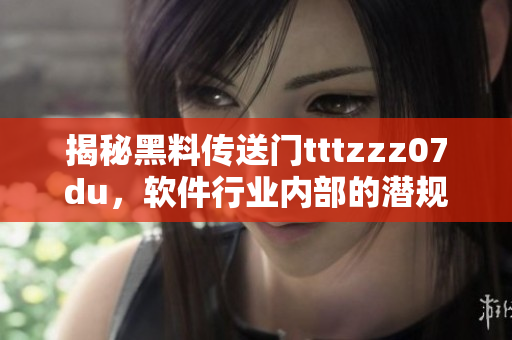 揭秘黑料传送门tttzzz07du，软件行业内部的潜规则曝光