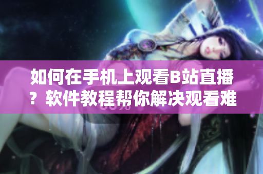 如何在手机上观看B站直播？软件教程帮你解决观看难题