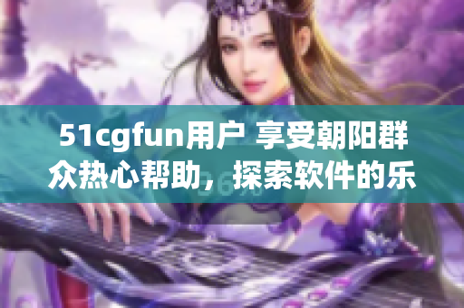 51cgfun用户 享受朝阳群众热心帮助，探索软件的乐趣