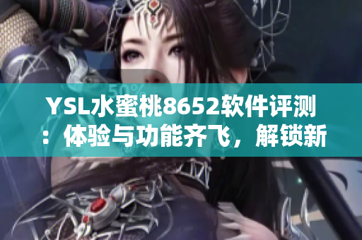YSL水蜜桃8652软件评测：体验与功能齐飞，解锁新潜能