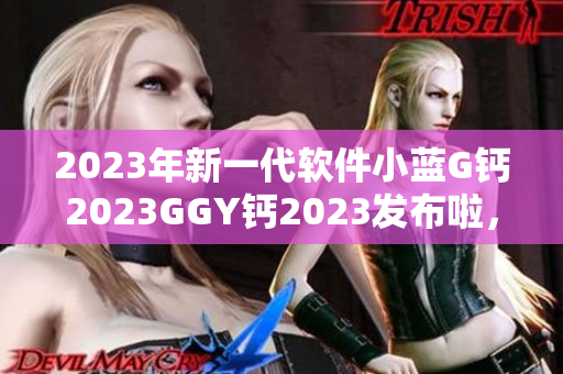 2023年新一代软件小蓝G钙2023GGY钙2023发布啦，尽显科技魅力