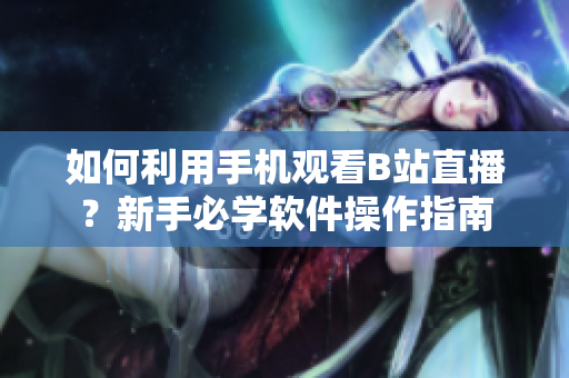 如何利用手机观看B站直播？新手必学软件操作指南