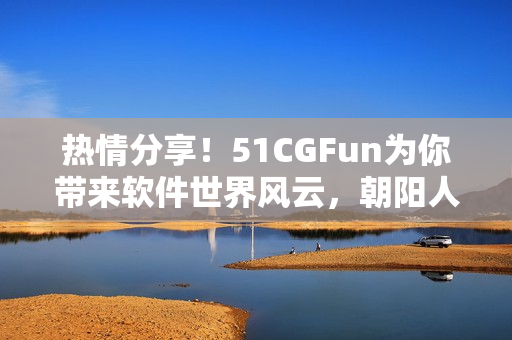 热情分享！51CGFun为你带来软件世界风云，朝阳人群的热心参与！