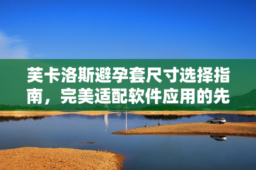 芙卡洛斯避孕套尺寸选择指南，完美适配软件应用的先进科技提供技术支持