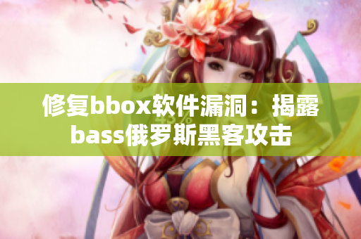 修复bbox软件漏洞：揭露bass俄罗斯黑客攻击