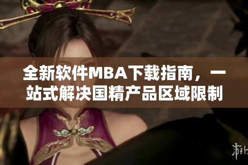 全新软件MBA下载指南，一站式解决国精产品区域限制问题