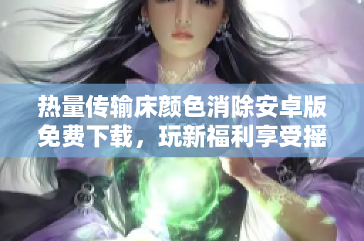 热量传输床颜色消除安卓版免费下载，玩新福利享受摇床乐趣
