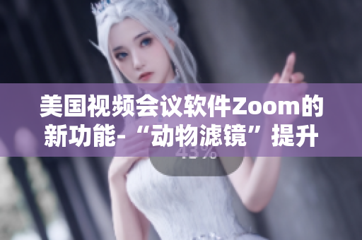美国视频会议软件Zoom的新功能-“动物滤镜”提升用户体验
