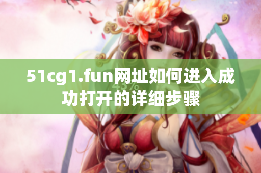 51cg1.fun网址如何进入成功打开的详细步骤