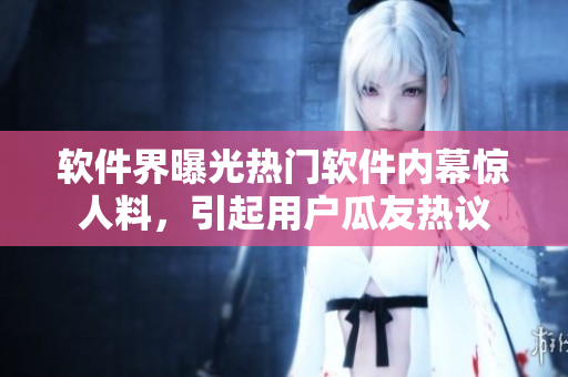 软件界曝光热门软件内幕惊人料，引起用户瓜友热议