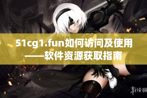 51cg1.fun如何访问及使用——软件资源获取指南