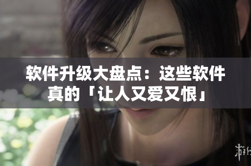 软件升级大盘点：这些软件真的「让人又爱又恨」