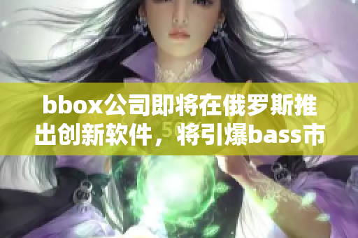 bbox公司即将在俄罗斯推出创新软件，将引爆bass市场