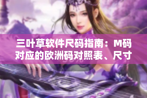 三叶草软件尺码指南：M码对应的欧洲码对照表、尺寸转换表及选购建议