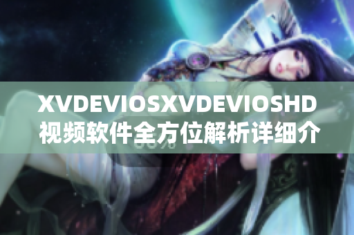 XVDEVIOSXVDEVIOSHD 视频软件全方位解析详细介绍