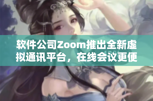 软件公司Zoom推出全新虚拟通讯平台，在线会议更便捷