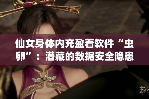 仙女身体内充盈着软件“虫卵”：潜藏的数据安全隐患