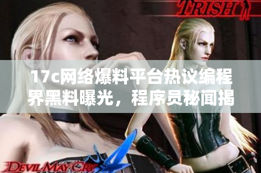 17c网络爆料平台热议编程界黑料曝光，程序员秘闻揭晓