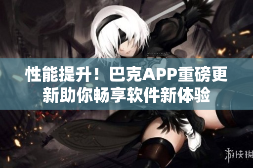 性能提升！巴克APP重磅更新助你畅享软件新体验