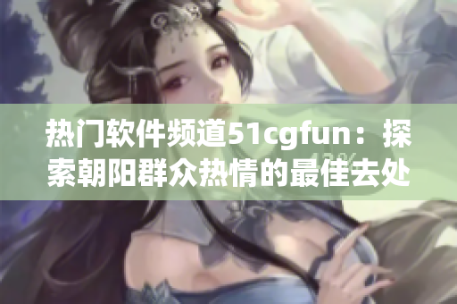 热门软件频道51cgfun：探索朝阳群众热情的最佳去处