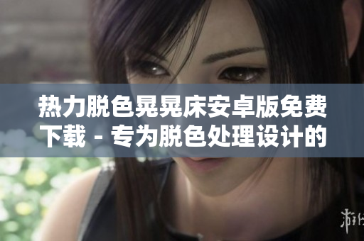 热力脱色晃晃床安卓版免费下载 - 专为脱色处理设计的手机应用