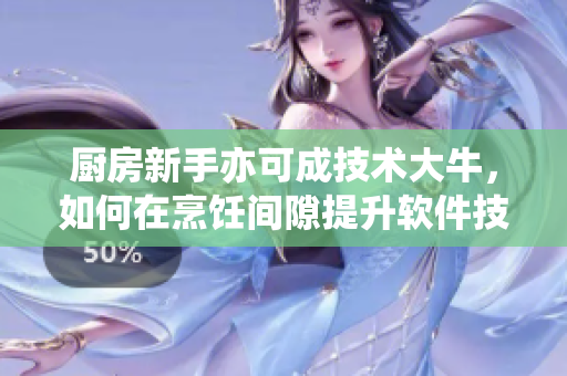 厨房新手亦可成技术大牛，如何在烹饪间隙提升软件技能？