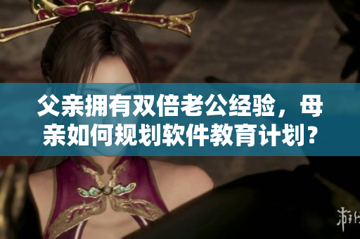 父亲拥有双倍老公经验，母亲如何规划软件教育计划？