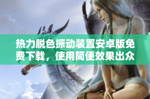 热力脱色振动装置安卓版免费下载，使用简便效果出众，欢迎使用