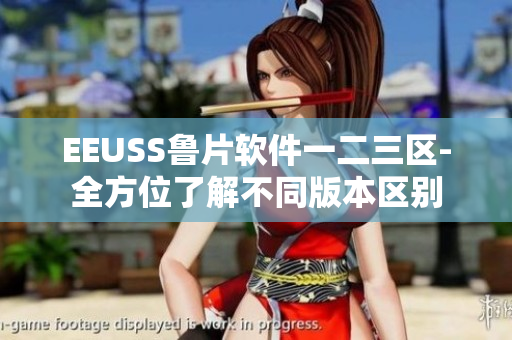 EEUSS鲁片软件一二三区-全方位了解不同版本区别