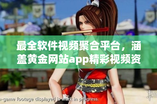 最全软件视频聚合平台，涵盖黄金网站app精彩视频资源