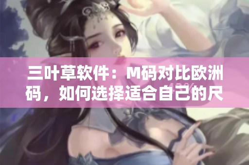三叶草软件：M码对比欧洲码，如何选择适合自己的尺码？