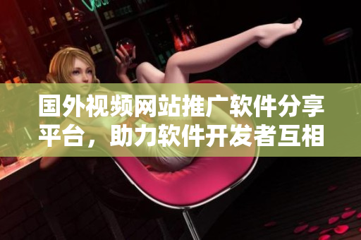 国外视频网站推广软件分享平台，助力软件开发者互相学习交流