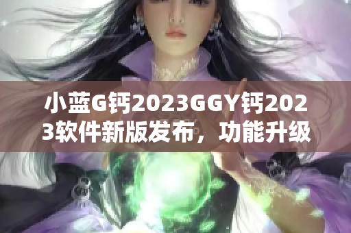 小蓝G钙2023GGY钙2023软件新版发布，功能升级实用性提升