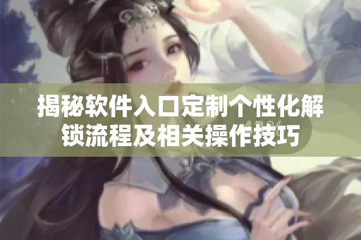 揭秘软件入口定制个性化解锁流程及相关操作技巧