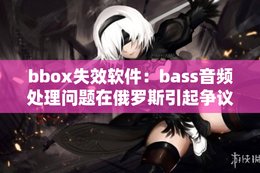 bbox失效软件：bass音频处理问题在俄罗斯引起争议
