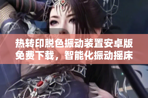 热转印脱色振动装置安卓版免费下载，智能化振动摇床让软件学习更高效。